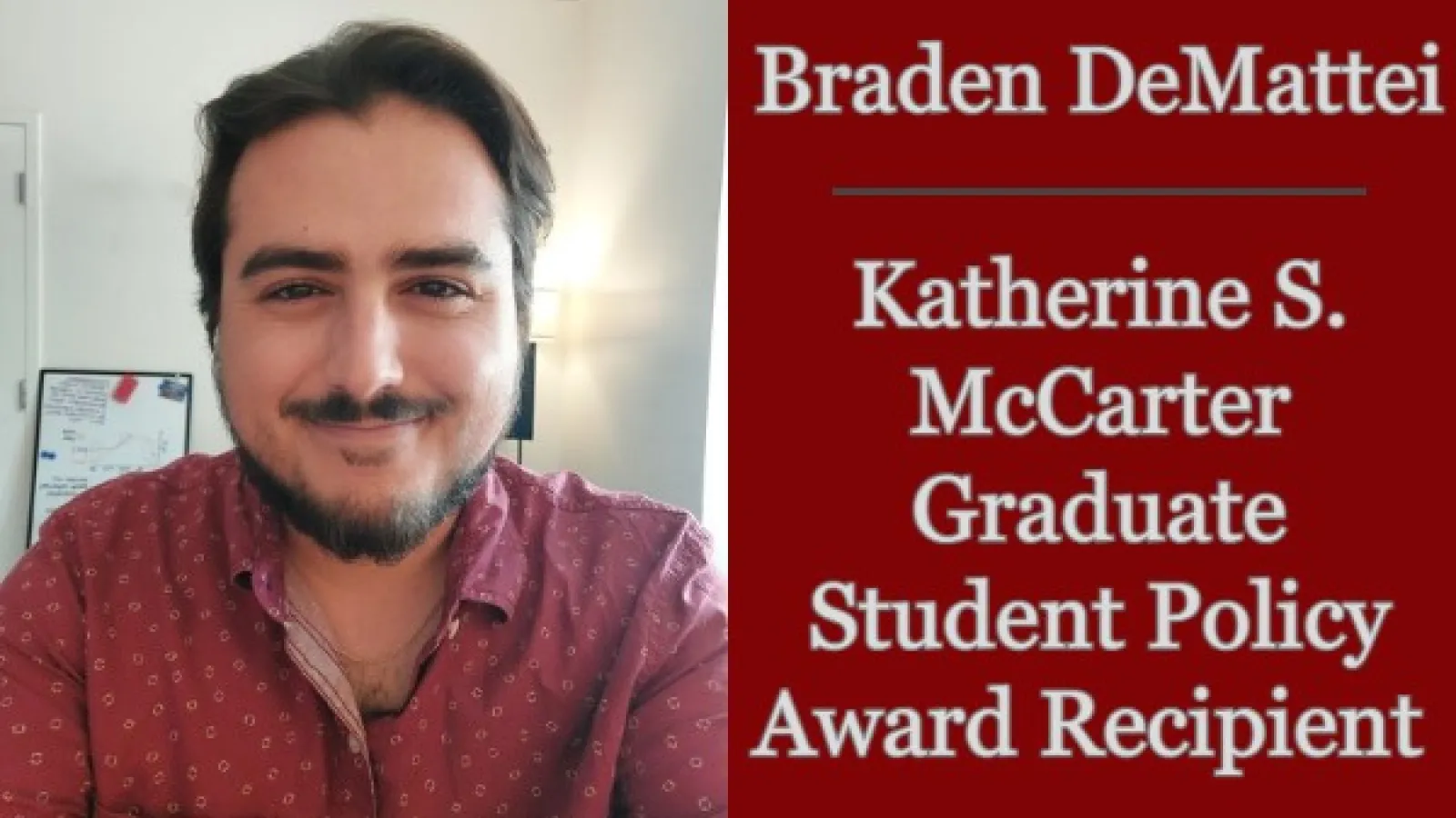 Headshot of Braden DeMattei next to text: Braden DeMatteit | Katherine S. McCarter Graduate Student Policy Award Recipient